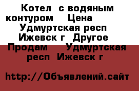 Котел  с водяным контуром. › Цена ­ 5 000 - Удмуртская респ., Ижевск г. Другое » Продам   . Удмуртская респ.,Ижевск г.